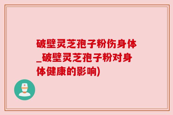 破壁灵芝孢子粉伤身体_破壁灵芝孢子粉对身体健康的影响) 破壁灵芝孢子粉伤身体_破壁灵芝孢子粉对身体健康的影响)