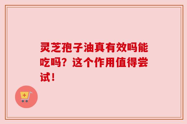灵芝孢子油真有效吗能吃吗？这个作用值得尝试！