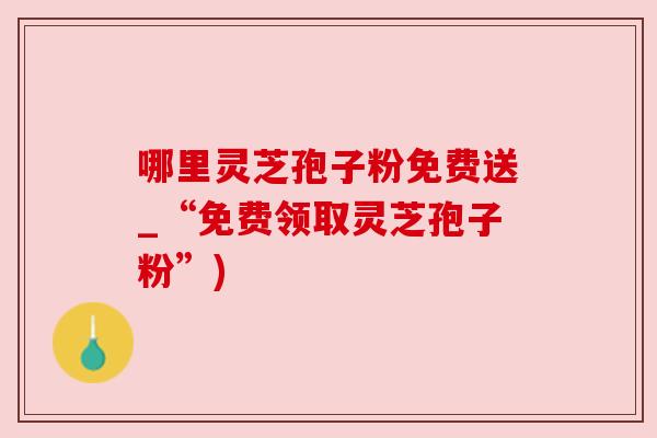 哪里灵芝孢子粉免费送_“免费领取灵芝孢子粉”)