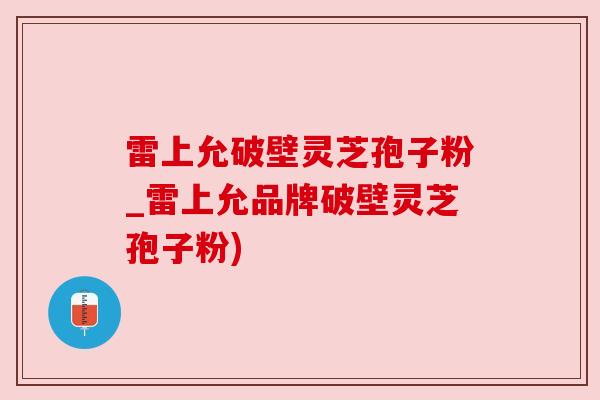 雷上允破壁灵芝孢子粉_雷上允品牌破壁灵芝孢子粉) 雷上允破壁灵芝孢子粉_雷上允品牌破壁灵芝孢子粉)