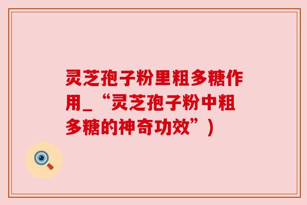 灵芝孢子粉里粗多糖作用_“灵芝孢子粉中粗多糖的神奇功效”)