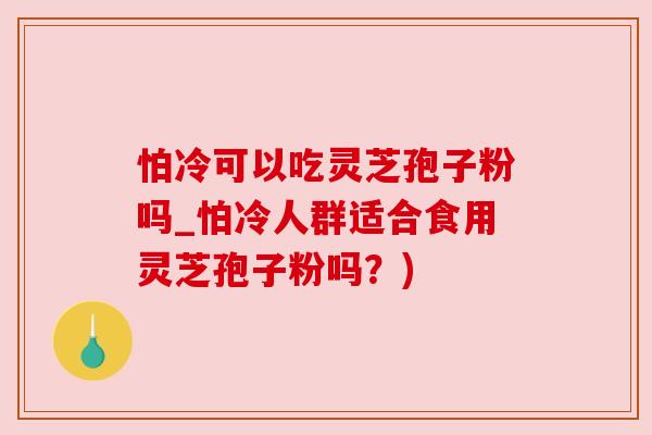 怕冷可以吃灵芝孢子粉吗_怕冷人群适合食用灵芝孢子粉吗？)