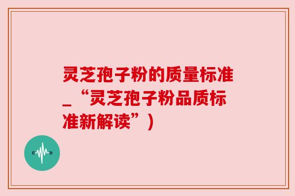 灵芝孢子粉的质量标准_“灵芝孢子粉品质标准新解读”)
