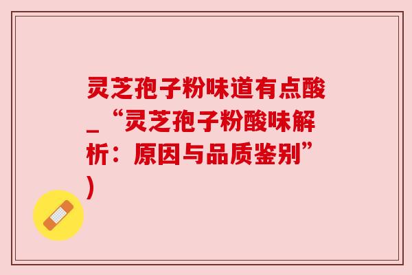 灵芝孢子粉味道有点酸_“灵芝孢子粉酸味解析：原因与品质鉴别”)