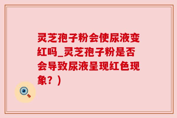 灵芝孢子粉会使尿液变红吗_灵芝孢子粉是否会导致尿液呈现红色现象？)