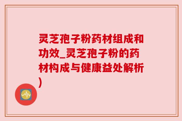 灵芝孢子粉药材组成和功效_灵芝孢子粉的药材构成与健康益处解析)