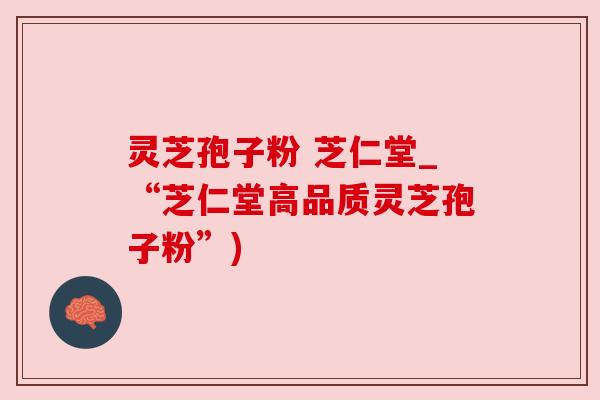 灵芝孢子粉 芝仁堂_“芝仁堂高品质灵芝孢子粉”)