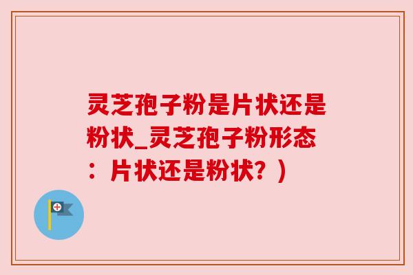 灵芝孢子粉是片状还是粉状_灵芝孢子粉形态：片状还是粉状？)