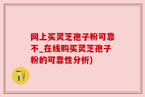 网上买灵芝孢子粉可靠不_在线购买灵芝孢子粉的可靠性分析) 网上买灵芝孢子粉可靠不_在线购买灵芝孢子粉的可靠性分析)