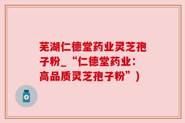 芜湖仁德堂药业灵芝孢子粉_“仁德堂药业:高品质灵芝孢子粉”) 芜湖仁德堂药业灵芝孢子粉_“仁德堂药业:高品质灵芝孢子粉”)