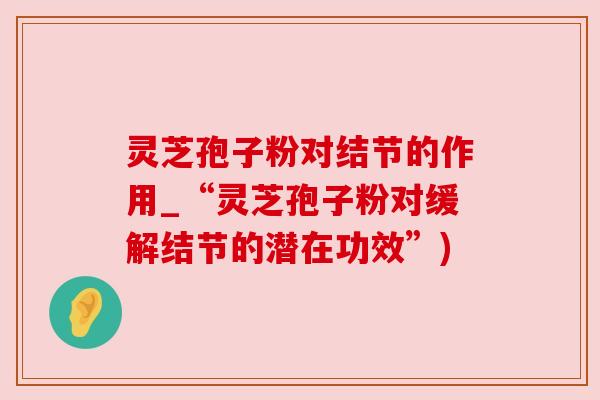 灵芝孢子粉对结节的作用_“灵芝孢子粉对缓解结节的潜在功效”) 灵芝孢子粉对结节的作用_“灵芝孢子粉对缓解结节的潜在功效”)