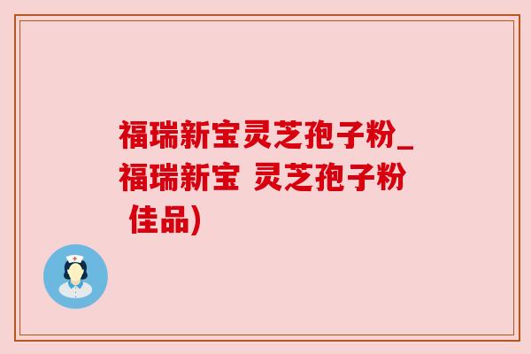 福瑞新宝灵芝孢子粉_福瑞新宝 灵芝孢子粉 佳品)