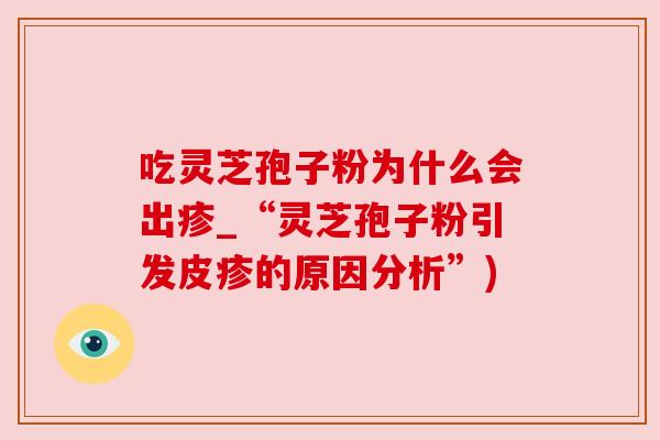 吃灵芝孢子粉为什么会出疹_“灵芝孢子粉引发皮疹的原因分析”)