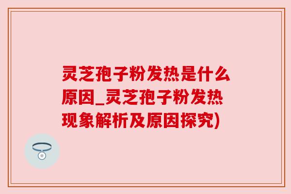 灵芝孢子粉发热是什么原因_灵芝孢子粉发热现象解析及原因探究)