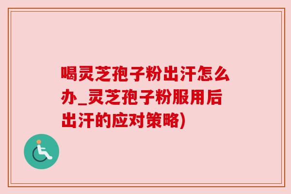 喝灵芝孢子粉出汗怎么办_灵芝孢子粉服用后出汗的应对策略)