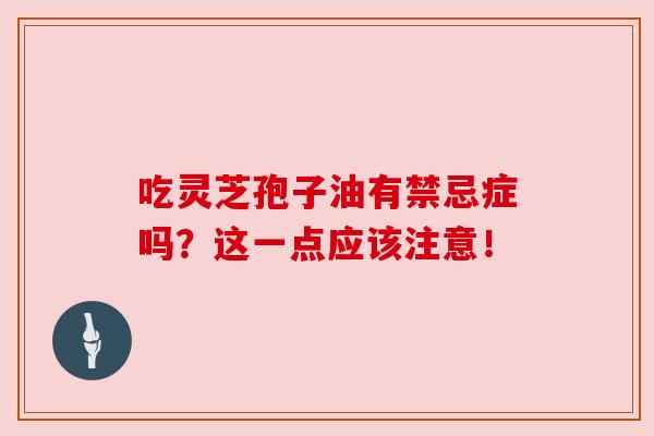 吃灵芝孢子油有禁忌症吗？这一点应该注意！