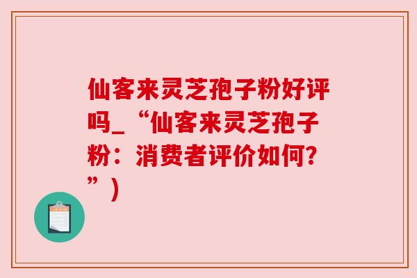 仙客来灵芝孢子粉好评吗_“仙客来灵芝孢子粉：消费者评价如何？”)