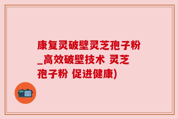 康复灵破壁灵芝孢子粉_高效破壁技术 灵芝孢子粉 促进健康)