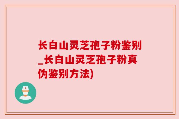长白山灵芝孢子粉鉴别_长白山灵芝孢子粉真伪鉴别方法)