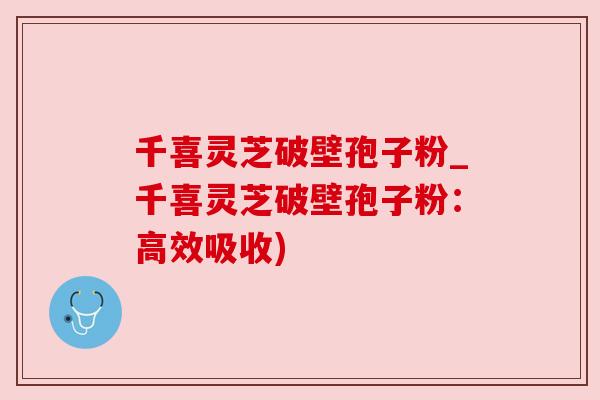 千喜灵芝破壁孢子粉_千喜灵芝破壁孢子粉：高效吸收)
