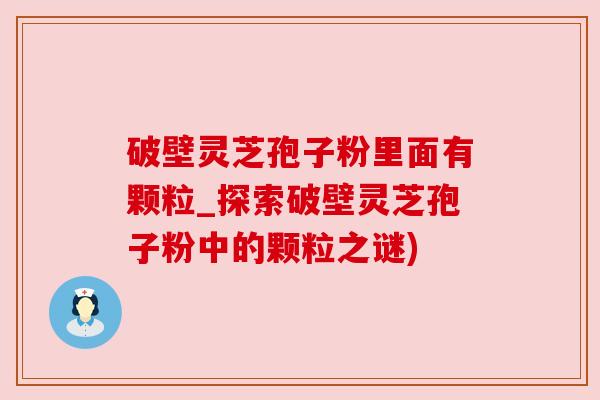 破壁灵芝孢子粉里面有颗粒_探索破壁灵芝孢子粉中的颗粒之谜)