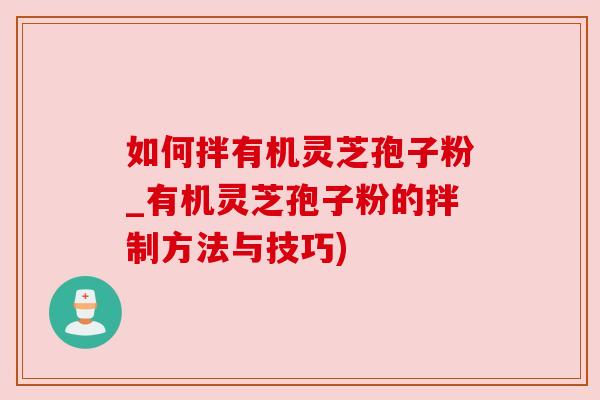 如何拌有机灵芝孢子粉_有机灵芝孢子粉的拌制方法与技巧)