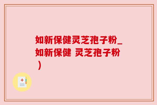 如新保健灵芝孢子粉_如新保健 灵芝孢子粉 )