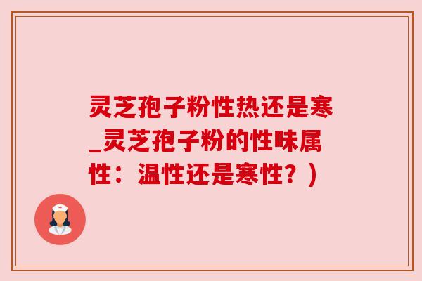 灵芝孢子粉性热还是寒_灵芝孢子粉的性味属性：温性还是寒性？)