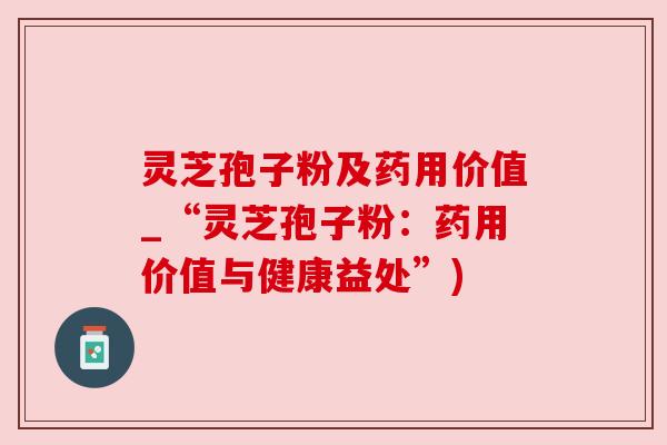 灵芝孢子粉及药用价值_“灵芝孢子粉：药用价值与健康益处”)