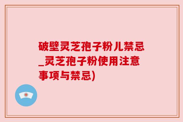 破壁灵芝孢子粉儿禁忌_灵芝孢子粉使用注意事项与禁忌)