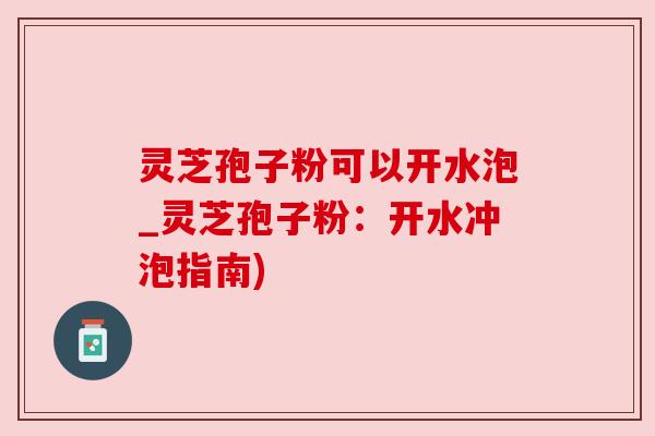 灵芝孢子粉可以开水泡_灵芝孢子粉：开水冲泡指南)