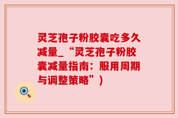 灵芝孢子粉胶囊吃多久减量_“灵芝孢子粉胶囊减量指南:服用周期与调整策略”) 灵芝孢子粉胶囊吃多久减量_“灵芝孢子粉胶囊减量指南:服用周期与调整策略”)