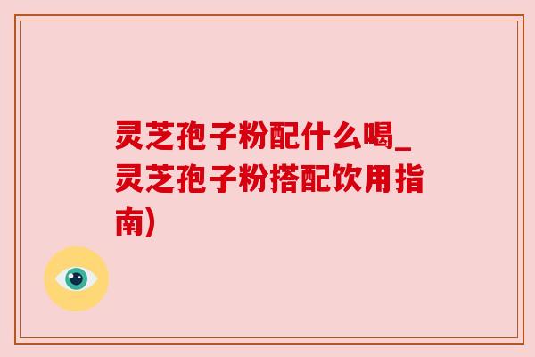 灵芝孢子粉配什么喝_灵芝孢子粉搭配饮用指南)