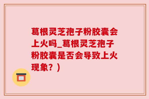 葛根灵芝孢子粉胶囊会上火吗_葛根灵芝孢子粉胶囊是否会导致上火现象？)
