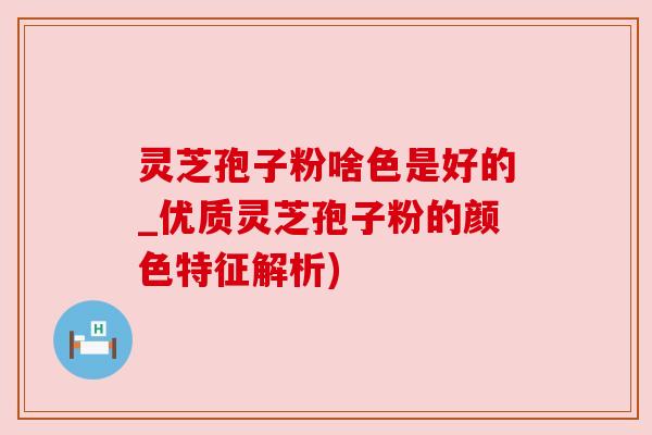 灵芝孢子粉啥色是好的_优质灵芝孢子粉的颜色特征解析)