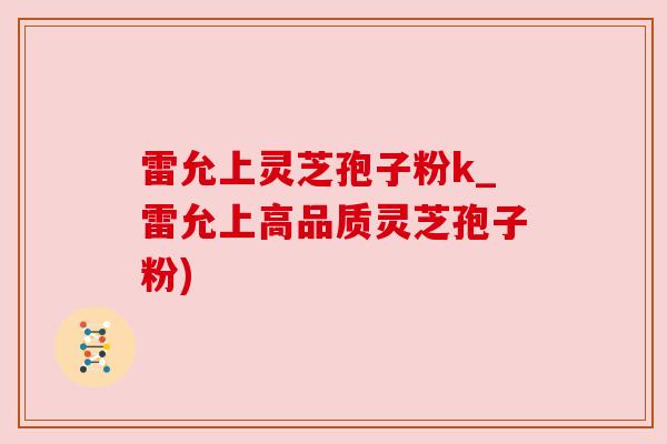 雷允上灵芝孢子粉k_雷允上高品质灵芝孢子粉)