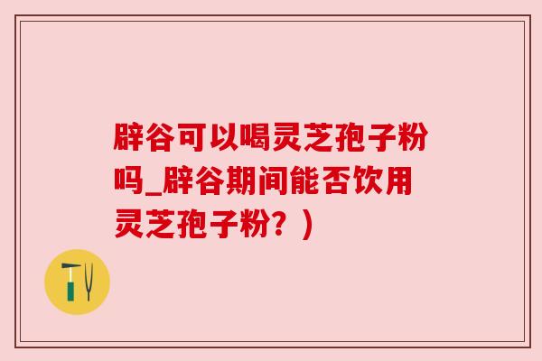 辟谷可以喝灵芝孢子粉吗_辟谷期间能否饮用灵芝孢子粉？)