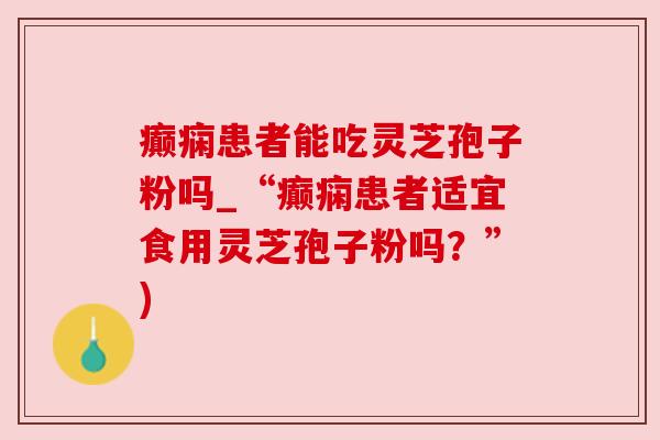 癫痫患者能吃灵芝孢子粉吗_“癫痫患者适宜食用灵芝孢子粉吗？”)
