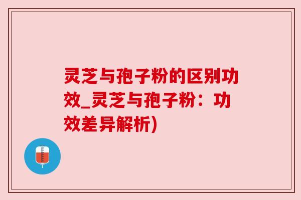 灵芝与孢子粉的区别功效_灵芝与孢子粉:功效差异解析) 灵芝与孢子粉的区别功效_灵芝与孢子粉:功效差异解析)