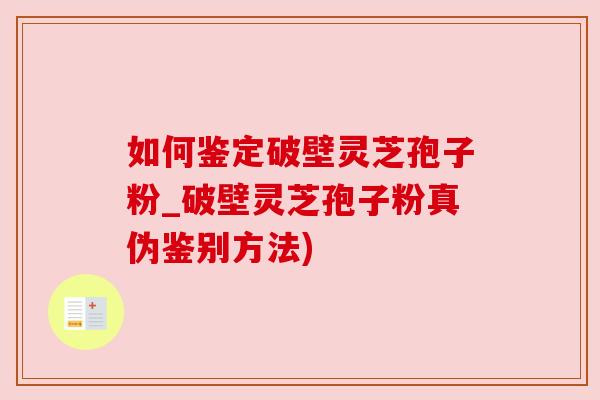 如何鉴定破壁灵芝孢子粉_破壁灵芝孢子粉真伪鉴别方法)
