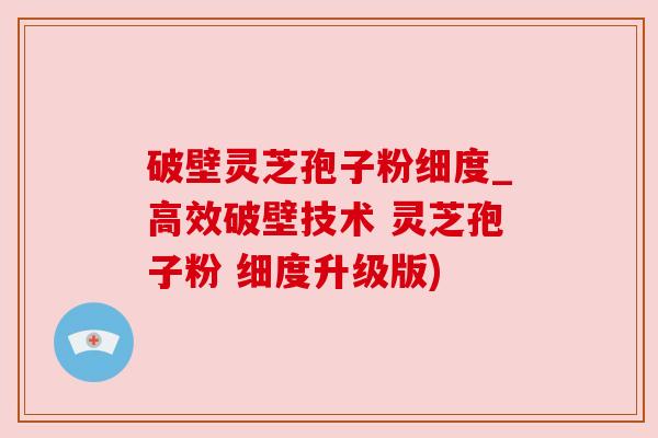 破壁灵芝孢子粉细度_高效破壁技术 灵芝孢子粉 细度升级版) 破壁灵芝孢子粉细度_高效破壁技术 灵芝孢子粉 细度升级版)