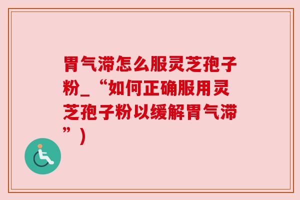 胃气滞怎么服灵芝孢子粉_“如何正确服用灵芝孢子粉以缓解胃气滞”)