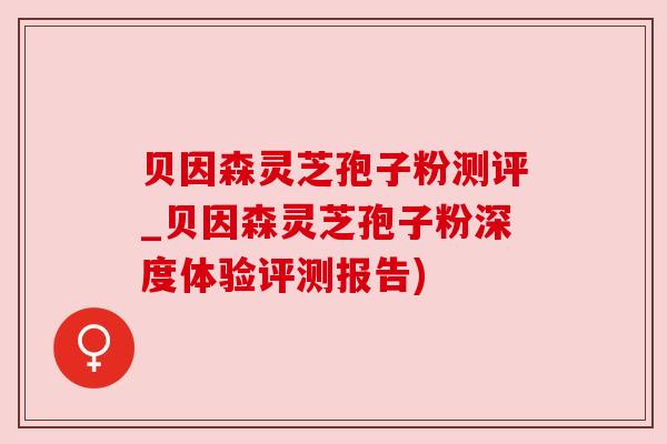贝因森灵芝孢子粉测评_贝因森灵芝孢子粉深度体验评测报告) 贝因森灵芝孢子粉测评_贝因森灵芝孢子粉深度体验评测报告)