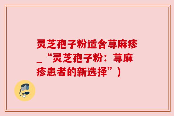灵芝孢子粉适合荨麻疹_“灵芝孢子粉：荨麻疹患者的新选择”)