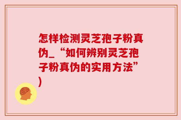 怎样检测灵芝孢子粉真伪_“如何辨别灵芝孢子粉真伪的实用方法”) 怎样检测灵芝孢子粉真伪_“如何辨别灵芝孢子粉真伪的实用方法”)