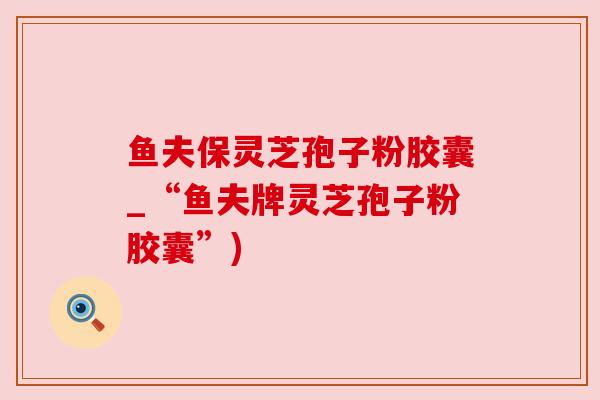 鱼夫保灵芝孢子粉胶囊_“鱼夫牌灵芝孢子粉胶囊”)