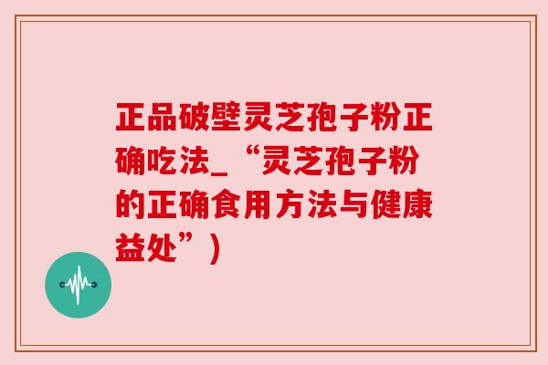 正品破壁灵芝孢子粉正确吃法_“灵芝孢子粉的正确食用方法与健康益处”)