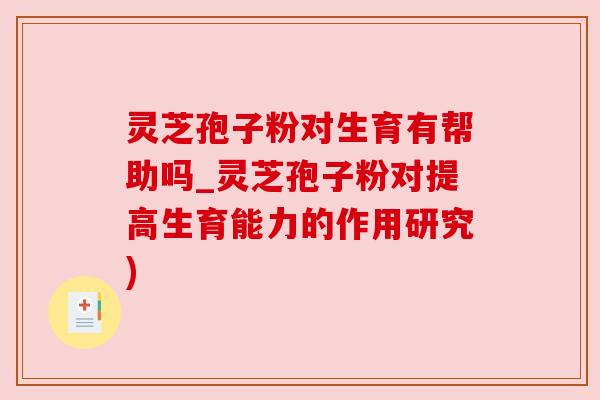 灵芝孢子粉对生育有帮助吗_灵芝孢子粉对提高生育能力的作用研究)