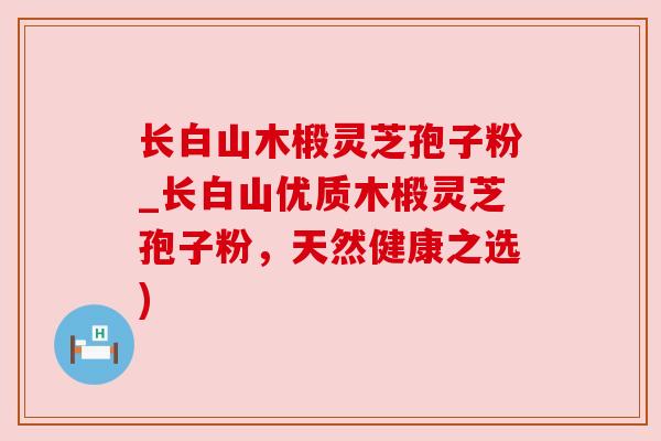 长白山木椴灵芝孢子粉_长白山优质木椴灵芝孢子粉,天然健康之选) 长白山木椴灵芝孢子粉_长白山优质木椴灵芝孢子粉,天然健康之选)