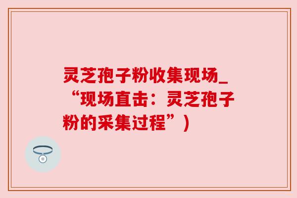 灵芝孢子粉收集现场_“现场直击：灵芝孢子粉的采集过程”)